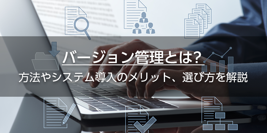バージョン管理とは？　方法やシステム導入のメリット、選び方を解説