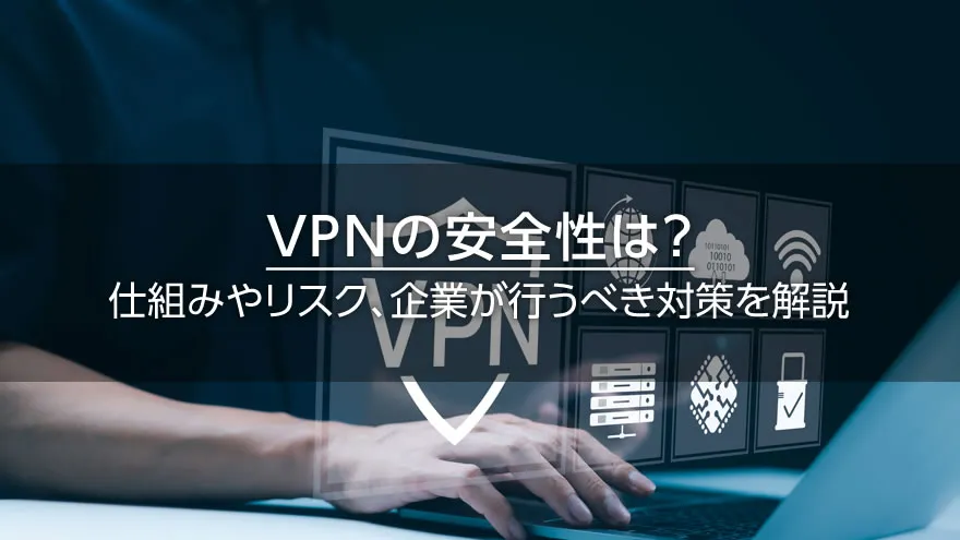 VPNの安全性は? 仕組みやリスク、企業が行うべき対策を解説