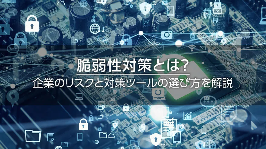 脆弱性対策とは? 企業のリスクと対策ツールの選び方を解説