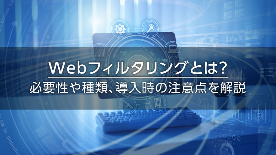 Webフィルタリングとは？　必要性や種類、導入時の注意点を解説