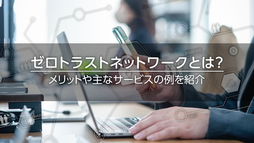 ゼロトラストネットワークとは？　メリットや主なサービスの例を紹介