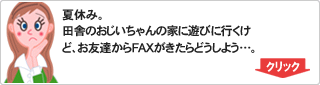 夏休み。田舎のおじいちゃんの家に遊びに行くけど、お友達からFAXがきたらどうしよう。