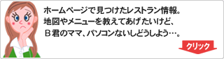 ホームページで見つけたレストラン情報。地図やメニューを教えてあげたいけど、B君のママ、パソコンないどうしよう。