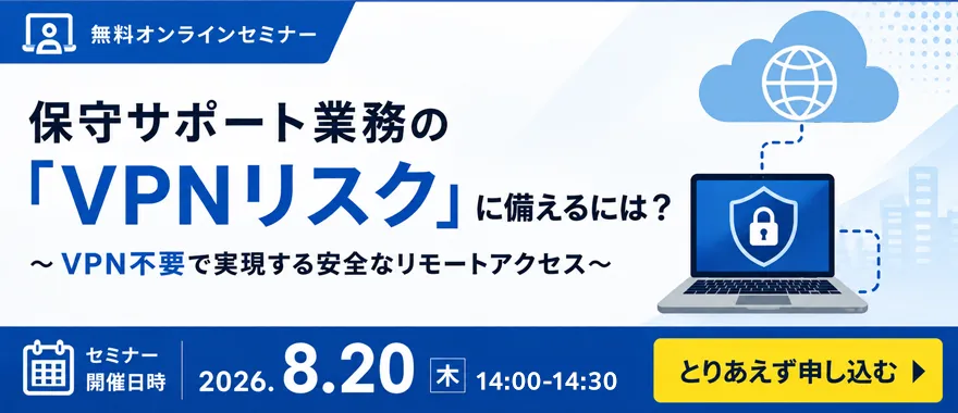 【無料Webセミナー】保守サポート業務の「VPNリスク」に備えるには? ~VPN不要で実現する安全なリモートアクセス~