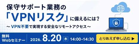 保守サポート業務の「VPNリスク」に備えるには？　～VPN不要で実現する安全なリモートアクセス～